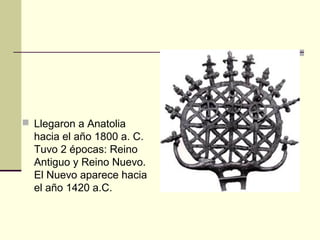  Llegaron a Anatolia
hacia el año 1800 a. C.
Tuvo 2 épocas: Reino
Antiguo y Reino Nuevo.
El Nuevo aparece hacia
el año 1420 a.C.
 