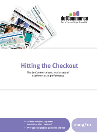 Part of the dotDigital Group PLC




Hitting the Checkout
  The dotCommerce benchmark study of
      ecommerce site performance




  20 best and worst, top brand
  ecommerce sites - exposed
  Over 130 best practice guidelines and tips
                                                      2009/10
 