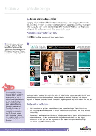 Section 2                                 Website Design

                                          2.4 Design and brand experience
                                          Engaging design can be the difference between increasing or decreasing your ‘bounce’ rate
                                          (i.e. percentage of visitors who enter your site on a certain page and leave without visiting any
                                          other pages). If a site’s design is compelling and ﬁts in well with the brand and the products
                                          being sold, this can have a dramatic effect on conversion rates.

                                          Average score: 27 out of 35 = 77%
                                          High ﬂyers:, Play, lookfantastic.com, Argos, Boots


 i With a brand that is all about           i
looking good, the site design
certainly has a glamorous feel.
The ‘fashion’ photography adds to
the magazine-type feel of the site,
backed up by good quality content.




Top tips
  R
  Remember that trust plays
          b th t t
              tha
  an important role in a users
  decision to buy a product
  d i i t b                               Again, there were mixed scores in this section. The challenge for most retailers seemed to stem
  from your site, or from a               from problems around combining brand enhancing design with the necessary functionality
  competitor’s. Investing some            required on the site. Too often, content ran the risk of getting in the way of the overall look and feel.
  of your budget (and your
  time) in creating a really
  good site design will pay               Best practice guidelines
  dividends down the line.
  Some designers are not                        ‘Clicks and mortar’ retailers need to have a clear understanding of their ofﬂine brand
  as au fait when it comes to                   and shopping experience in order to ensure the online brand supports and reﬂects them
  designing for ecommerce
  and its particular design
                                                consistently
  rules. Remember – you’re                      Understand clearly what the proposition, competitive stance or USP of your retail business
  not designing to win awards,                  or online shop is. This will inform the tone and presentation of the site (e.g. if your
  you’re designing to win
                                                proposition is that you ‘pile ‘em high and sell ‘em cheap’ then your website design
  business.
                                                and tone of copy should convey this)



Hitting the Checkout 2009/10 - The dotCommerce benchmark study of ecommerce site performance         Page 15
                                                                                                                              Part of the dotDigital Group PLC
 