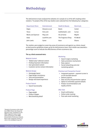 Methodology

                                          The dotCommerce team analysed the websites of a sample of 20 of the UK’s leading online
                                          retailers.* A sample of ﬁve of the top retailers were selected from the following four categories:


                                           Department Store                Entertainment       Health & Beauty        Electricals
                                           Argos                           Amazon.co.uk        Boots                  Comet
                                           Tesco                           hmv.com             lookfantastic .com     Currys
                                           Marks and Spencer               Play.com            Vie at home            Maplin
                                           Asda                            LoveFilm.com        The Fragrance Shop     PC World
                                           John Lewis                      Game                Avon                   Dixons


                                          The retailers were judged on seven key areas of ecommerce and against 24 criteria, based
                                          on best practice guidelines drawn up by the dotCommerce team. Each retailer was awarded a
                                          percentage score to indicate the effectiveness of their ecommerce site.


                                          The 24 criteria assessed were:
                                                                                               Marketing
                                          Website Content                                         Search engine marketing
                                             ‘Added value’ editorial content                      Sales promotion mechanisms
                                             Finding important information                        Data capture
                                             User generated content                               Social networking and viral
                                             Customer service contact information                 marketing options

                                          Website Design                                       Checkout and Transaction Funnel
                                             Homepage layout                                      Integrated payment – payment screen is
                                             Page design consistency                              on the branded domain
                                             Tone and presentation                                Delivery options
                                             Design and brand experience                          Data security and permission capture
                                                                                                  Option to remember payment details
                                          Product Search                                          Product recommendation and
                                              Search functionality                                loyalty scheme

                                          Product Page                                         After Sale
                                              Page weight                                          Email conﬁrmation
                                              Product images                                       Online order tracking
                                              Merchandising detail                                 Post-sale email marketing




*Sample of ecommerce sites drawn
from IMRG/Hitwise Hot Shops list
February 2009, contributors to the
IMRG Capgemini Index (e-retail
sales) and winners of the IMRG
Annual Online Performance Awards.
None of the companies chosen is a
client of the dotDigital Group PLC



Hitting the Checkout 2009/10 - The dotCommerce benchmark study of ecommerce site performance          Page   4
                                                                                                                          Part of the dotDigital Group PLC
 