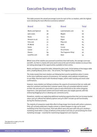 Executive Summary and Results

                                          This table presents the overall percentage scores for each of the 20 retailers, with the highest
                                          score denoting the most effective ecommerce website*.


                                           Brand                               Total           Brand                          Total

                                           Marks and Spencer                   82              Look fantastic.com             67
                                           John Lewis                          78              Maplin                         66
                                           Boots                               73              Tesco                          66
                                           Amazon.co.uk                        73              Argos                          65
                                           hmv.com                             72              Play.com                       65
                                           PC World                            71              Asda                           65
                                           Game                                71              Currys                         64
                                           Comet                               71              Vie at home                    62
                                           Dixons                              69              The Fragrance Shop             56
                                           LoveFilm.com                        68              Avon                           54


                                          Whilst none of the retailers we assessed scored less than half marks, the average score was
                                          just 68%. So there is clearly still some work to do on the part of online retailers to ensure they
                                          are taking advantage of the opportunities available to them online.

                                          Marks and Spencer topped the table, followed by John Lewis. At the bottom of the league table
                                          were 3 leading Beauty sector sites – Vie at home, The Fragrance Shop and Avon.

                                          The study reveals that most retailers are following best practice guidelines when it comes
                                          to the more traditional aspects of ecommerce. For example, every website included easy-
                                          to-use FAQs, free-text search with thumbnail images, online order tracking and email order
                                          conﬁrmations.

                                          However, many retailers are failing to embrace the aspects of ecommerce that can really add
                                          value for customers and help drive customer spend. Only 45% provided editorial content
                                          on their site and only 50% used video to give an extra dimension to the online shopping
                                          experience. User generated content and social media were also largely ignored, with few
                                          embracing blogging (15%) or allowing user comments (10%).

                                          Elsewhere, retailers are neglecting additional marketing opportunities that can increase basket
                                          value: just 55% offered free delivery options and 40% didn’t include up-sell functionality
                                          during the checkout process.

                                          The majority of companies made little effort to forge longer term bonds with online customers.
                                          Only 35% actively publicised a loyalty scheme or asked shoppers to sign up for email
                                          marketing at the time of purchase. Post-sale efforts were also poor with only 40% sending a
                                          marketing email within 10 days of delivery of the product and only 4% personalising the email
                                          marketing message – essential for maximising engagement and response.




*See Appendix on page 41 for a full
breakdown of scores




Hitting the Checkout 2009/10 - The dotCommerce benchmark study of ecommerce site performance           Page   5
                                                                                                                           Part of the dotDigital Group PLC
 