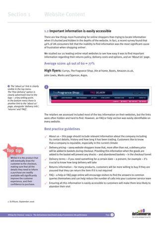 Section 1                                 Website Content

                                          1.2 Important information is easily accessible
                                          There are few things more frustrating for online shoppers than trying to locate information
                                          when it’s buried and hidden in the depths of the website. In fact, a recent survey found that
                                          46% of UK consumers felt that the inability to ﬁnd information was the most signiﬁcant cause
                                          of frustration when shopping online1.

                                          We studied our 20 leading online retail websites to see how easy it was to ﬁnd important
                                          information regarding their returns policy, delivery costs and options, and an ‘About Us’ page.

                                          Average score: 46 out of 60 = 77%

                                          High ﬂyers: Currys, The Fragrance Shop ,Vie at home, Boots, Amazon.co.uk,
                                          John Lewis, Marks and Spencer, Argos.


 i The ‘about us’ link is clearly
                                            i
visible in the top menu.
The ‘free delivery’ option is
clearly advertised next to the
logo – a key selling point.
In the bottom menu there is
another link to the ‘about us’
page, alongside ‘delivery info’,
‘returns’ and ‘FAQ’.

                                          The retailers we assessed included most of the key information on their websites, but the links
                                          were often hidden and hard to ﬁnd. However, an FAQ or help section was easily identiﬁable on
                                          every website.

                                          Best practice guidelines

                                                About us – this page should include relevant information about the company including
                                                its contact details, history and how long it has been trading. Customers like to know
                                                that a company is reputable, especially in the current climate
                                                Delivery pricing – savvy website shoppers know that, more often than not, a delivery price
Top tips                                        will be added to baskets during checkout. Providing this information when the goods are
                                                added to the basket will prevent any shocks – and abandoned baskets – in the checkout funnel
   Whilst it is th pr
                 he
                the product that                Delivery terms – if you need something for a certain date – a present, for example – it’s
   will eventually draw the
        eventuall
   customer to t checkout,
                  the
                                                crucial to know how long delivery will take
   making sure that all the                     Returns information – for many products, customers will be more willing to buy if they are
   details they need to inform                  assured that they can return the item if it is not required
   a purchase are readily
   available will signiﬁcantly                  FAQ – a help or FAQ page online will encourage visitors to ﬁnd the answers to common
   improve the customer                         queries themselves and can help reduce the number of calls into your customer service team
   experience, and their
   conﬁdence to purchase.
                                                Ensuring all this information is easily accessible to customers will make them less likely to
                                                abandon their visit




1. SciVisum, September 2006




Hitting the Checkout 2009/10 - The dotCommerce benchmark study of ecommerce site performance       Page   8
                                                                                                                            Part of the dotDigital Group PLC
 