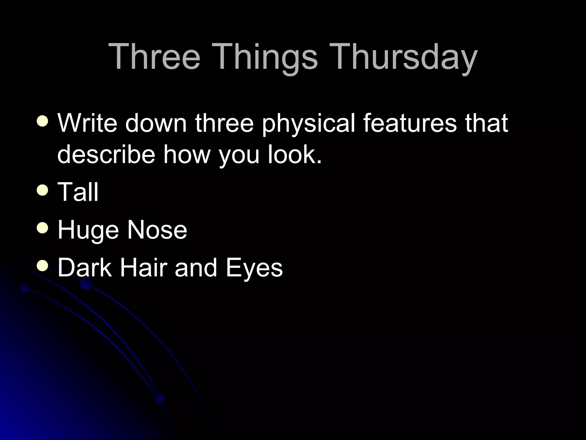 Three Things Thursday Write down three physical features that describe how you look. Tall Huge Nose Dark Hair and Eyes 