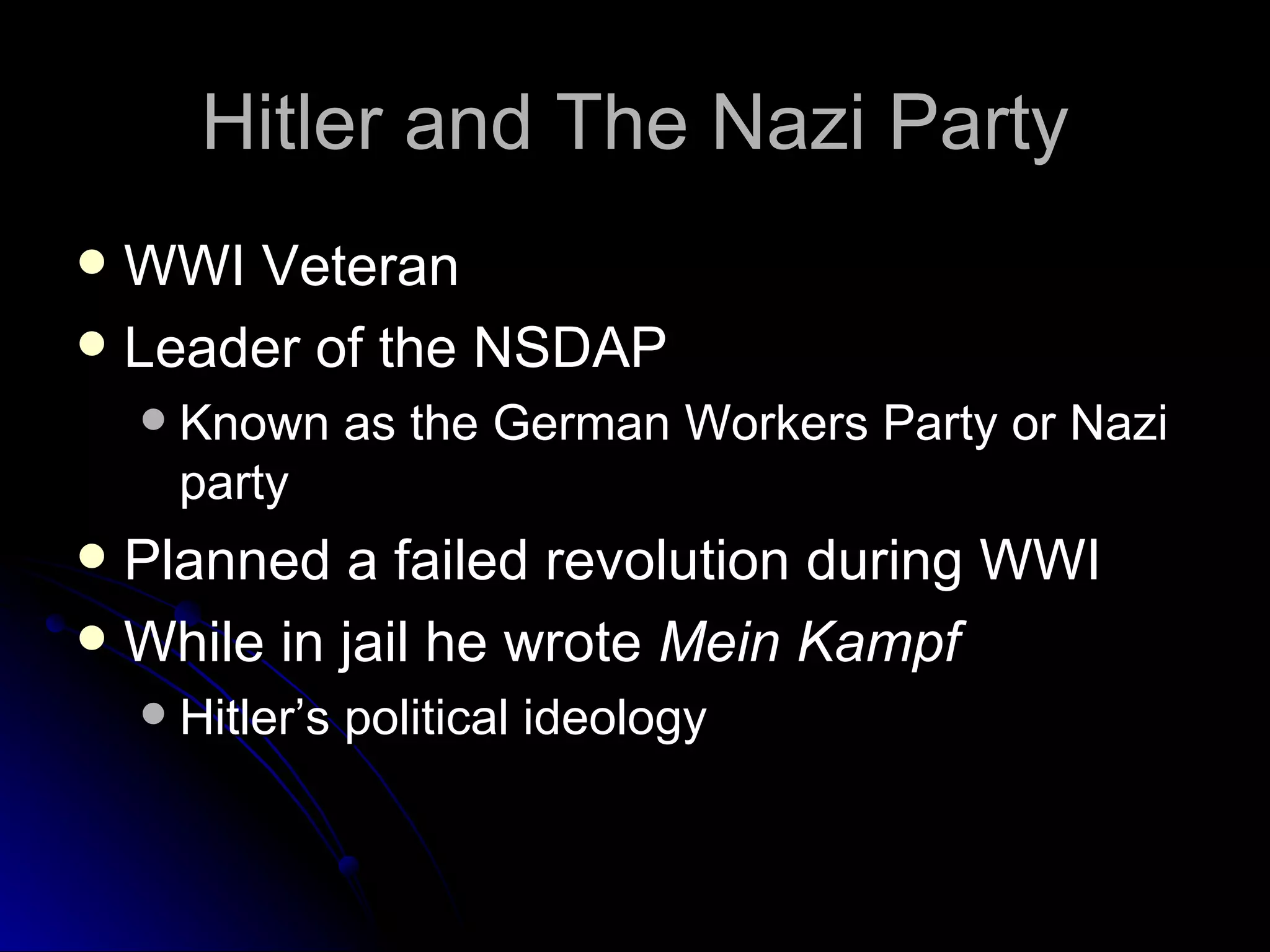 Hitler and The Nazi Party WWI Veteran Leader of the NSDAP Known as the German Workers Party or Nazi party Planned a failed revolution during WWI While in jail he wrote  Mein Kampf Hitler’s political ideology 
