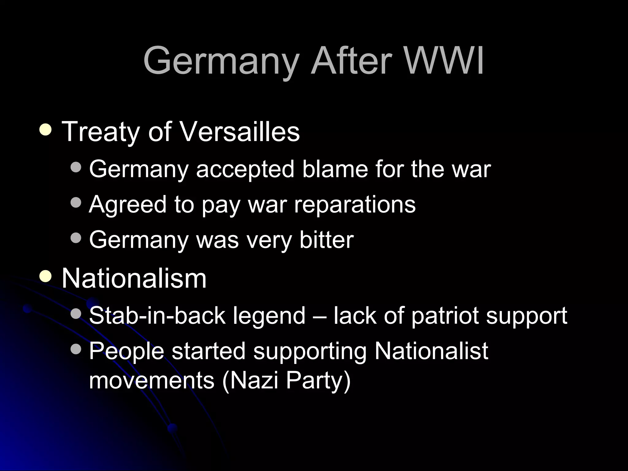 Germany After WWI Treaty of Versailles Germany accepted blame for the war Agreed to pay war reparations Germany was very bitter Nationalism Stab-in-back legend – lack of patriot support People started supporting Nationalist movements (Nazi Party) 