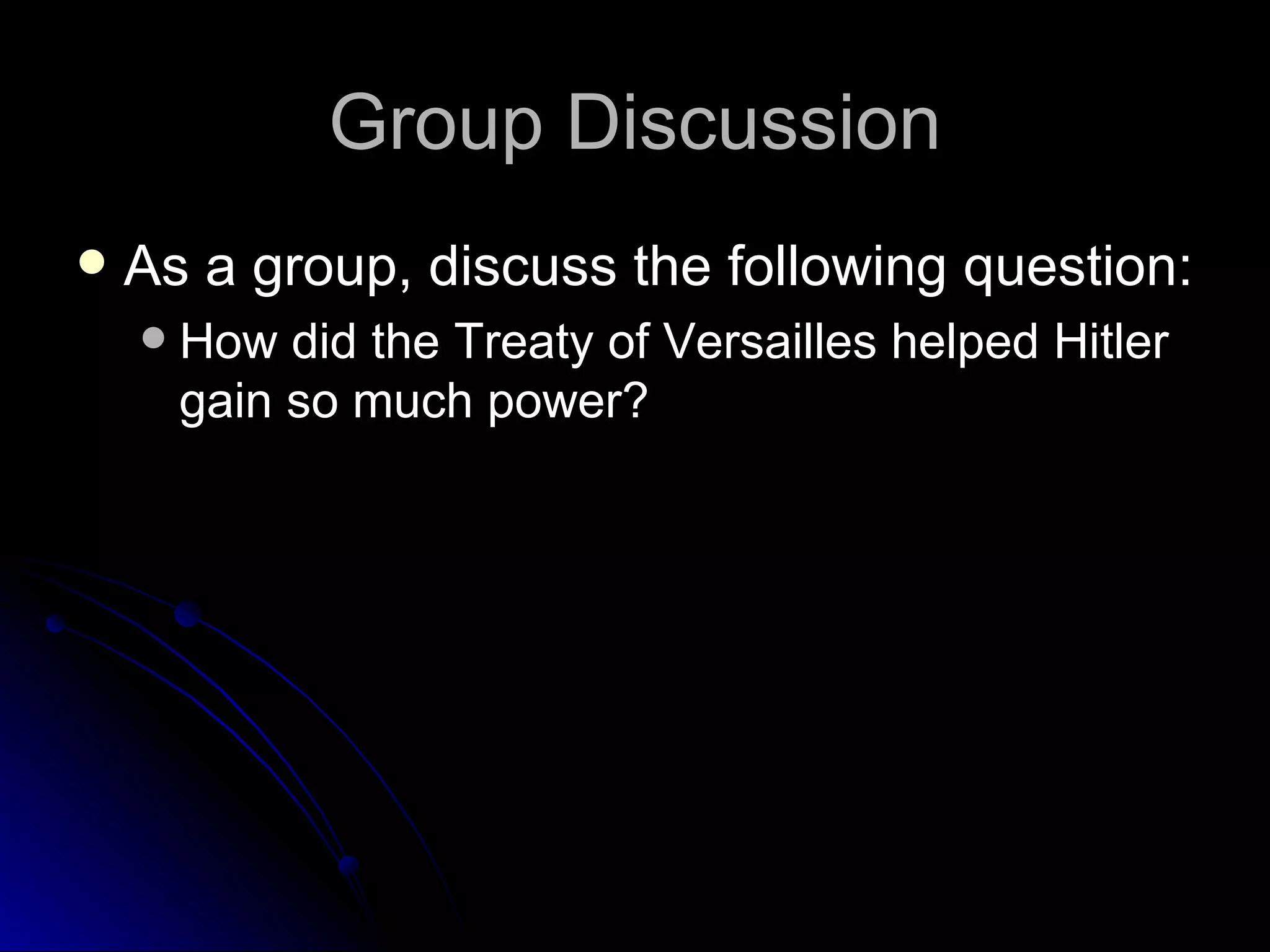 Group Discussion As a group, discuss the following question: How did the Treaty of Versailles helped Hitler gain so much power? 