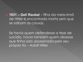  1931 – Geli Raubal – filha da meia-irmã
de Hitler é encontrada morta sem que
se saibam as causas.
Se havia quem defendesse a tese de
suicídio, havia também quem dissesse
que tinha sido assassinada pelo seu
próprio tio – Adolf Hitler
 