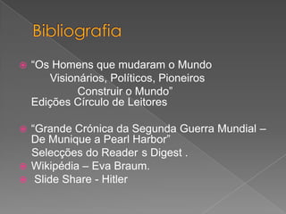  “Os Homens que mudaram o Mundo
Visionários, Políticos, Pioneiros
Construir o Mundo”
Edições Círculo de Leitores
 “Grande Crónica da Segunda Guerra Mundial –
De Munique a Pearl Harbor”
Selecções do Reader s Digest .
 Wikipédia – Eva Braum.
 Slide Share - Hitler
 