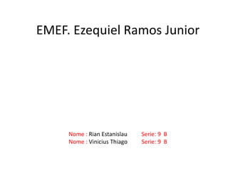Nome : Rian Estanislau Serie: 9 B
Nome : Vinicius Thiago Serie: 9 B
EMEF. Ezequiel Ramos Junior
 