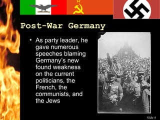 Post-War Germany As party leader, he gave numerous speeches blaming Germany’s new found weakness on the current politicians, the French, the communists, and the Jews 