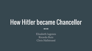 How Hitler became Chancellor
Elizabeth lugones
Ricardo Ruiz
Chris Hallstrand
 