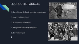 LOGROS HISTÓRICOS
1. Prohibición de la vivisección en animales
2. onservación animal
3. Campaña Anti-tabaco
4. Programas de beneficio social
5. El Volkswagen
 