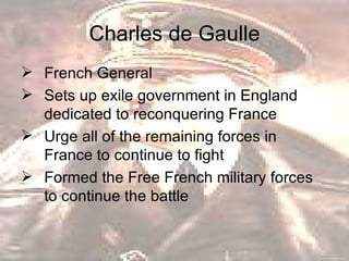 Charles de Gaulle French General  Sets up exile government in England dedicated to reconquering France Urge all of the remaining forces in France to continue to fight  Formed the Free French military forces to continue the battle  