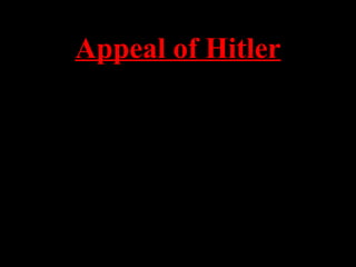 Appeal of Hitler
• Germany was in the midst of an economic
depression with hyper-inflation
• Hitler was a WW I hero who talked about
bringing glory back to the “Fatherland”
• He promised the rich industrialists that he
would end any communist threat in Germany
• Constantly blamed Jews for Germany’s
problems, not the German people.
• Hitler was an excellent public speaker.
 