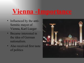 Vienna -Importance Influenced by the anti-Semitic mayor of Vienna, Karl Lueger Became interested in the idea of German nationalism. Also received first taste of politics  