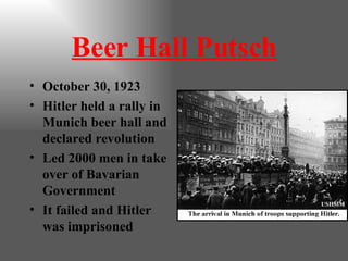 Beer Hall Putsch October 30, 1923 Hitler held a rally in Munich beer hall and declared revolution Led 2000 men in take over of Bavarian Government It failed and Hitler was imprisoned 