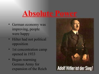 Absolute Power German economy was improving, people were happy Hilter had not political opposition 1st concentration camp opened in 1933 Began rearming German Army for expansion of the Reich 