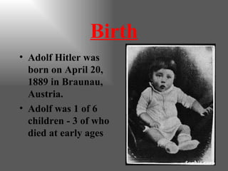 Birth Adolf Hitler was born on April 20, 1889 in Braunau, Austria. Adolf was 1 of 6 children - 3 of who died at early ages 