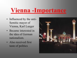 Vienna -Importance
• Influenced by the anti-
  Semitic mayor of
  Vienna, Karl Lueger
• Became interested in
  the idea of German
  nationalism.
• Also received first
  taste of politics
 