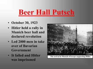 Beer Hall Putsch
• October 30, 1923
• Hitler held a rally in
  Munich beer hall and
  declared revolution
• Led 2000 men in take
  over of Bavarian
  Government
• It failed and Hitler
  was imprisoned
 