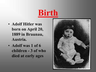 Birth
• Adolf Hitler was
  born on April 20,
  1889 in Braunau,
  Austria.
• Adolf was 1 of 6
  children - 3 of who
  died at early ages
 