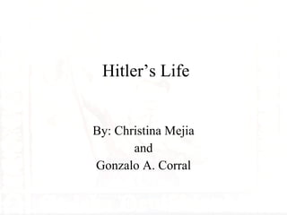 Hitler’s Life By: Christina Mejia and Gonzalo A. Corral 