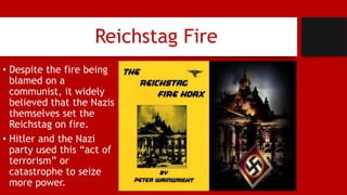 Reichstag Fire
• Despite the fire being
blamed on a
communist, it widely
believed that the Nazis
themselves set the
Reichstag on fire.
• Hitler and the Nazi
party used this “act of
terrorism” or
catastrophe to seize
more power.
 