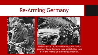 Re-Arming Germany
Hitler visits a factory and is enthusiastically
greeted. Many Germans were grateful for jobs
after the misery of the depression years.
 