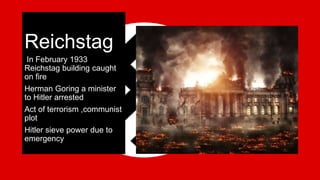 Reichstag
IIn February 1933
Reichstag building caught
on fire
Herman Goring a minister
to Hitler arrested
Act of terrorism ,communist
plot
Hitler sieve power due to
emergency
 