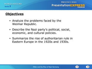 Hitler and the Rise of Nazi Germany
Section 5
Objectives
• Analyze the problems faced by the
Weimar Republic.
• Describe the Nazi party’s political, social,
economic, and cultural policies.
• Summarize the rise of authoritarian rule in
Eastern Europe in the 1920s and 1930s.
 