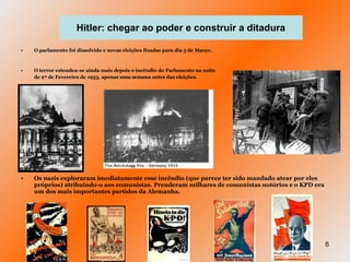 O parlamento foi dissolvido e novas eleições fixadas para dia 5 de Março.  O terror estendeu-se ainda mais depois o incêndio do Parlamento na noite de 27 de Fevereiro de 1933, apenas uma semana antes das eleições. Os nazis exploraram imediatamente esse incêndio (que parece ter sido mandado atear por eles próprios) atribuindo-o aos comunistas. Prenderam milhares de comunistas notórios e o KPD era um dos mais importantes partidos da Alemanha. Hitler: chegar ao poder e construir a ditadura 