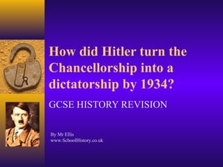 How did Hitler turn the
Chancellorship into a
dictatorship by 1934?
GCSE HISTORY REVISION
By Mr Ellis
www.SchoolHistory.co.uk
 