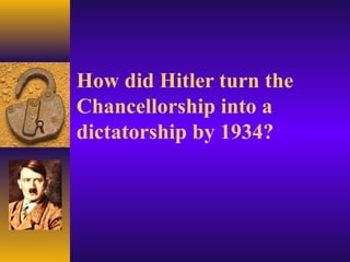 How did Hitler turn the
Chancellorship into a
dictatorship by 1934?
 