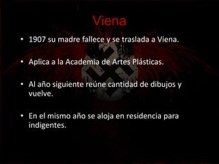 Viena
• 1907 su madre fallece y se traslada a Viena.

• Aplica a la Academia de Artes Plásticas.

• Al año siguiente reúne cantidad de dibujos y
  vuelve.

• En el mismo año se aloja en residencia para
  indigentes.
 