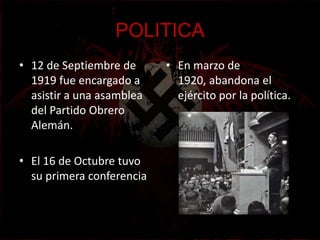 POLITICA
• 12 de Septiembre de      • En marzo de
  1919 fue encargado a       1920, abandona el
  asistir a una asamblea     ejército por la política.
  del Partido Obrero
  Alemán.

• El 16 de Octubre tuvo
  su primera conferencia
 