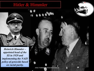 Heinrich Himmler –
appointed head of the
SS in 1929 and
implementing the NAZI
policy of genocide based
on racial purity.
Hitler & Himmler
ARISE TRAINING & RESEARCH CENTER
 