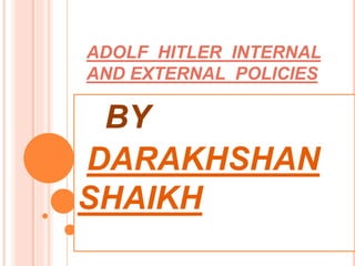 ADOLF HITLER INTERNAL
AND EXTERNAL POLICIES
BY
DARAKHSHAN
SHAIKH
 