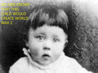 NO ONE KNOWS
THAT THIS
CHILD WOULD
CREATE WORLD
WAR 2
 