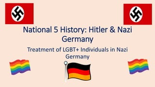 National 5 History: Hitler & Nazi
Germany
Treatment of LGBT+ Individuals in Nazi
Germany
 