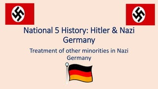 National 5 History: Hitler & Nazi
Germany
Treatment of other minorities in Nazi
Germany
 