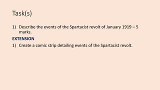 Task(s)
1) Describe the events of the Spartacist revolt of January 1919 – 5
marks.
EXTENSION
1) Create a comic strip detailing events of the Spartacist revolt.
 