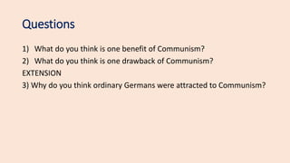 Questions
1) What do you think is one benefit of Communism?
2) What do you think is one drawback of Communism?
EXTENSION
3) Why do you think ordinary Germans were attracted to Communism?
 