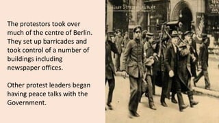 The protestors took over
much of the centre of Berlin.
They set up barricades and
took control of a number of
buildings including
newspaper offices.
Other protest leaders began
having peace talks with the
Government.
 