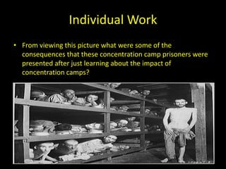 Individual Work
• From viewing this picture what were some of the
  consequences that these concentration camp prisoners were
  presented after just learning about the impact of
  concentration camps?
 