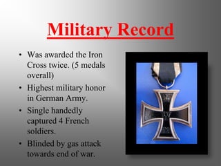 Military Record
• Was awarded the Iron
Cross twice. (5 medals
overall)
• Highest military honor
in German Army.
• Single handedly
captured 4 French
soldiers.
• Blinded by gas attack
towards end of war.
 