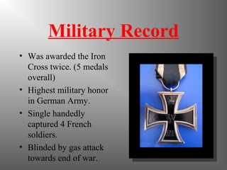 Military Record
• Was awarded the Iron
Cross twice. (5 medals
overall)
• Highest military honor
in German Army.
• Single handedly
captured 4 French
soldiers.
• Blinded by gas attack
towards end of war.
 