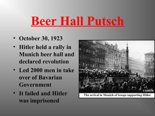 Beer Hall Putsch
• October 30, 1923
• Hitler held a rally in
Munich beer hall and
declared revolution
• Led 2000 men in take
over of Bavarian
Government
• It failed and Hitler
was imprisoned
 