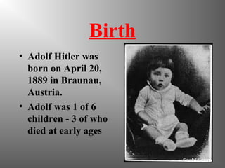 Birth
• Adolf Hitler was
born on April 20,
1889 in Braunau,
Austria.
• Adolf was 1 of 6
children - 3 of who
died at early ages
 