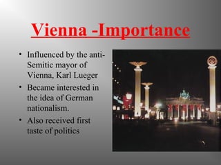 Vienna -Importance
• Influenced by the anti-
Semitic mayor of
Vienna, Karl Lueger
• Became interested in
the idea of German
nationalism.
• Also received first
taste of politics
 