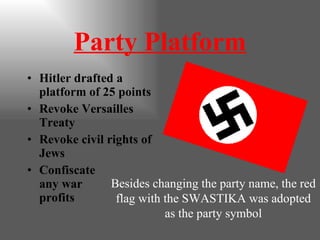 Party Platform Hitler drafted a platform of 25 points Revoke Versailles Treaty Revoke civil rights of Jews Confiscate  any war  profits Besides changing the party name, the red flag with the SWASTIKA was adopted as the party symbol 